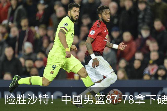 险胜沙特！中国男篮87-78拿下硬仗，抛开胡金秋，他才是最大功臣