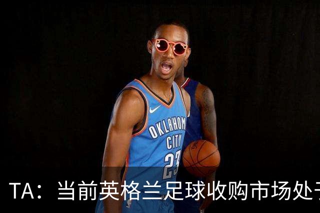 TA：当前英格兰足球收购市场处于牛市，但呈现出清晰两极割裂格局